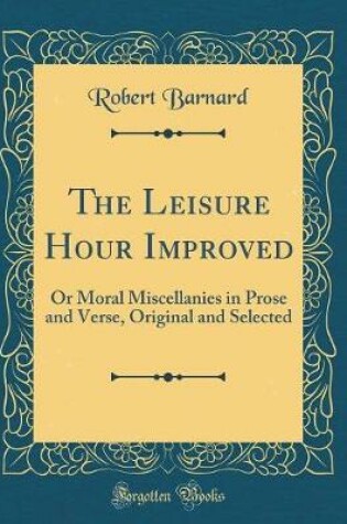 Cover of The Leisure Hour Improved: Or Moral Miscellanies in Prose and Verse, Original and Selected (Classic Reprint)