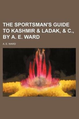 Cover of The Sportsman's Guide to Kashmir & Ladak, & C., by A. E. Ward