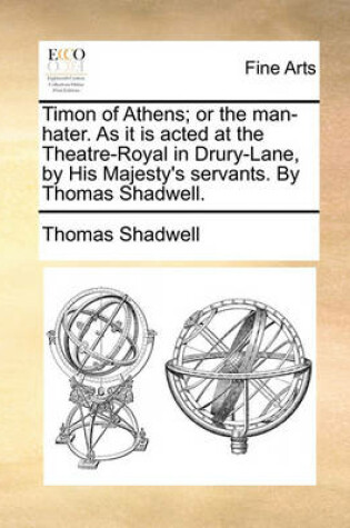 Cover of Timon of Athens; Or the Man-Hater. as It Is Acted at the Theatre-Royal in Drury-Lane, by His Majesty's Servants. by Thomas Shadwell.