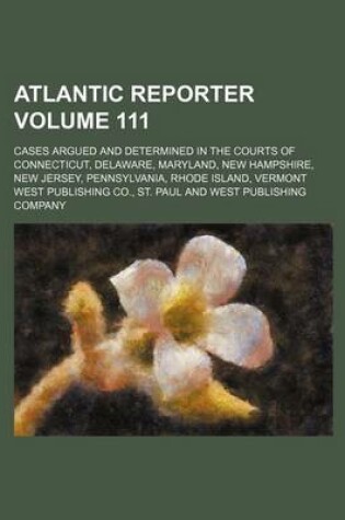 Cover of Atlantic Reporter Volume 111; Cases Argued and Determined in the Courts of Connecticut, Delaware, Maryland, New Hampshire, New Jersey, Pennsylvania, Rhode Island, Vermont