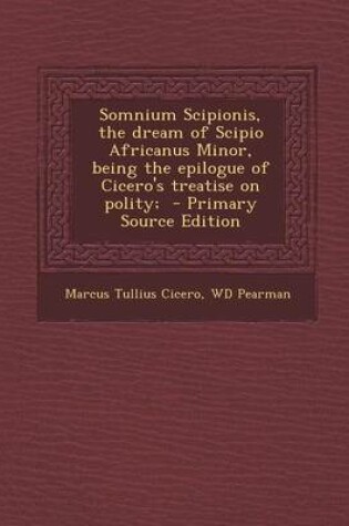 Cover of Somnium Scipionis, the Dream of Scipio Africanus Minor, Being the Epilogue of Cicero's Treatise on Polity; - Primary Source Edition