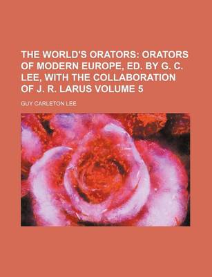 Book cover for The World's Orators Volume 5; Orators of Modern Europe, Ed. by G. C. Lee, with the Collaboration of J. R. Larus