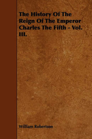 Cover of The History Of The Reign Of The Emperor Charles The Fifth - Vol. III.