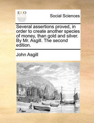 Book cover for Several assertions proved, in order to create another species of money, than gold and silver. By Mr. Asgill. The second edition.