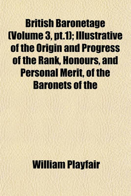 Book cover for British Baronetage (Volume 3, PT.1); Illustrative of the Origin and Progress of the Rank, Honours, and Personal Merit, of the Baronets of the