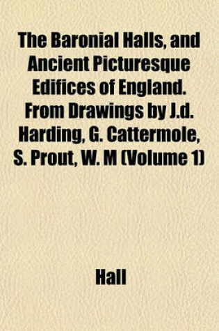 Cover of The Baronial Halls, and Ancient Picturesque Edifices of England. from Drawings by J.D. Harding, G. Cattermole, S. Prout, W. M (Volume 1)