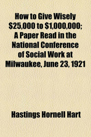 Cover of How to Give Wisely $25,000 to $1,000,000; A Paper Read in the National Conference of Social Work at Milwaukee, June 23, 1921