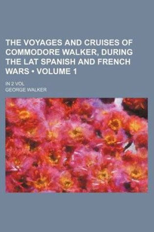 Cover of The Voyages and Cruises of Commodore Walker, During the Lat Spanish and French Wars (Volume 1 ); In 2 Vol