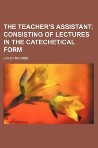 Cover of The Teacher's Assistant; Consisting of Lectures in the Catechetical Form