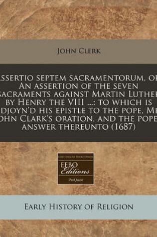 Cover of Assertio Septem Sacramentorum, Or, an Assertion of the Seven Sacraments Against Martin Luther by Henry the VIII ...