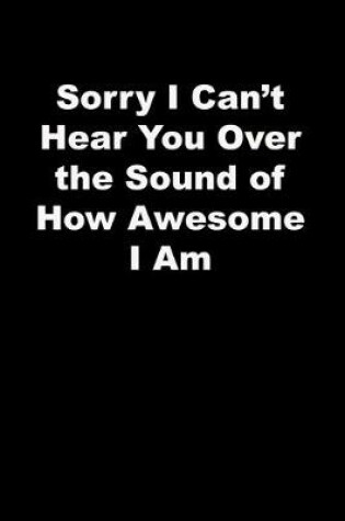 Cover of Sorry I Can't Hear You Over the Sound of How Awesome I Am