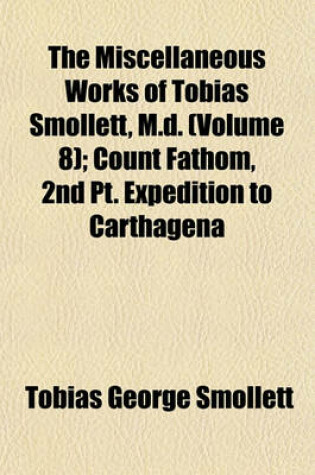 Cover of The Miscellaneous Works of Tobias Smollett, M.D. (Volume 8); Count Fathom, 2nd PT. Expedition to Carthagena