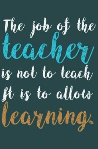 Cover of The job of the teacher is not to teach it is to allow learning.