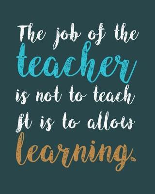 Book cover for The job of the teacher is not to teach it is to allow learning.