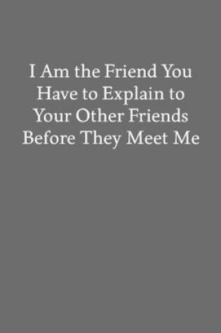 Cover of I Am the Friend You Have to Explain to Your Other Friends Before They Meet Me