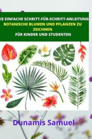 Cover of Die Einfache Schritt-Fur-Schritt- Anleitung - Botanische Blumen Und Pflanzen Zu Zeichnen