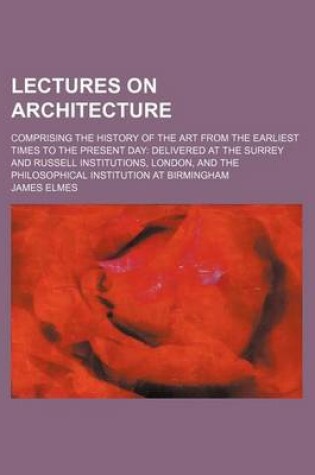 Cover of Lectures on Architecture; Comprising the History of the Art from the Earliest Times to the Present Day Delivered at the Surrey and Russell Institutions, London, and the Philosophical Institution at Birmingham