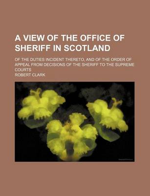 Book cover for A View of the Office of Sheriff in Scotland; Of the Duties Incident Thereto, and of the Order of Appeal from Decisions of the Sheriff to the Supreme Courts