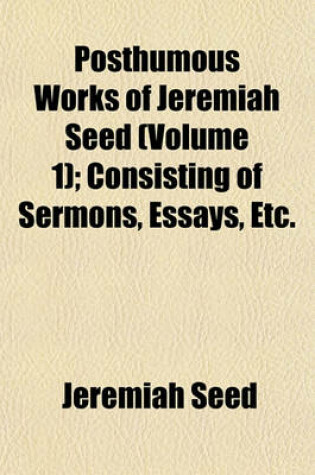 Cover of Posthumous Works of Jeremiah Seed (Volume 1); Consisting of Sermons, Essays, Etc.