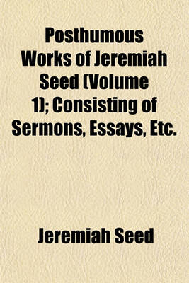 Book cover for Posthumous Works of Jeremiah Seed (Volume 1); Consisting of Sermons, Essays, Etc.