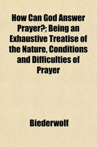 Cover of How Can God Answer Prayer?; Being an Exhaustive Treatise of the Nature, Conditions and Difficulties of Prayer