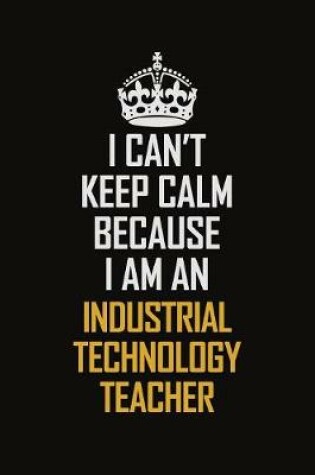 Cover of I Can't Keep Calm Because I Am An Industrial Technology Teacher