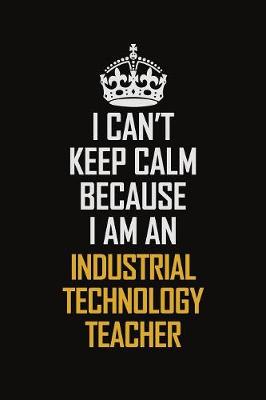 Book cover for I Can't Keep Calm Because I Am An Industrial Technology Teacher