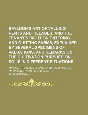 Book cover for Bayldon's Art of Valuing Rents and Tillages, and the Tenant's Right on Entering and Quitting Farms, Explained by Several Specimens of Valuations, and Remarks on the Cultivation Pursued on Soils in Different Situations; Adapted to the Use of Landlords, Land