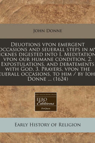 Cover of Deuotions Vpon Emergent Occasions and Seuerall Steps in My Sicknes Digested Into I. Meditations Vpon Our Humane Condition, 2. Expostulations, and Debatements with God, 3. Prayers, Vpon the Seuerall Occasions, to Him / By Iohn Donne ... (1624)