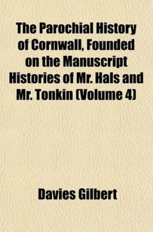 Cover of The Parochial History of Cornwall, Founded on the Manuscript Histories of Mr. Hals and Mr. Tonkin (Volume 4)