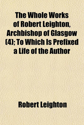 Book cover for The Whole Works of Robert Leighton, Archbishop of Glasgow (Volume 4); To Which Is Prefixed a Life of the Author
