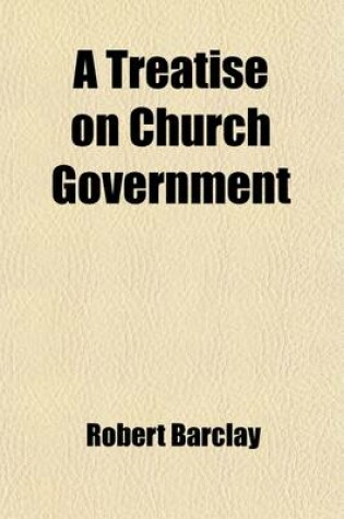 Cover of A Treatise on Church Government; Being a Twofold Apology for the Church and People of God, Called, in Derision, Quakers. Wherein They Are Vindicated from Those That Accuse Them of Disorder and Confusion on the One Hand