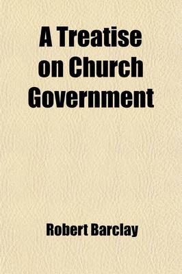 Book cover for A Treatise on Church Government; Being a Twofold Apology for the Church and People of God, Called, in Derision, Quakers. Wherein They Are Vindicated from Those That Accuse Them of Disorder and Confusion on the One Hand