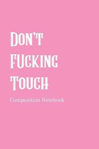 Cover of Don't Fucking Touch Composition Notebook