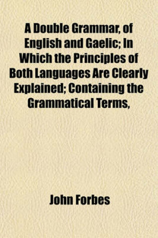 Cover of A Double Grammar, of English and Gaelic; In Which the Principles of Both Languages Are Clearly Explained; Containing the Grammatical Terms,