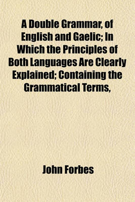 Book cover for A Double Grammar, of English and Gaelic; In Which the Principles of Both Languages Are Clearly Explained; Containing the Grammatical Terms,