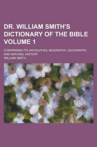 Cover of Dr. William Smith's Dictionary of the Bible; Comprising Its Antiquities, Biography, Geography, and Natural History Volume 1