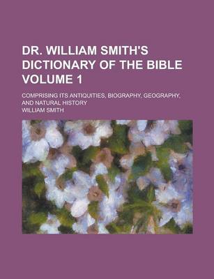 Book cover for Dr. William Smith's Dictionary of the Bible; Comprising Its Antiquities, Biography, Geography, and Natural History Volume 1