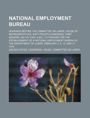 Book cover for National Employment Bureau; Hearings Before the Committee on Labor, House of Representatives, Sixty-Fourth Congress, First Session, on H.R. 5783, a Bill to Provide for the Establishment of a National Employment Bureau in the Department of Labor. February
