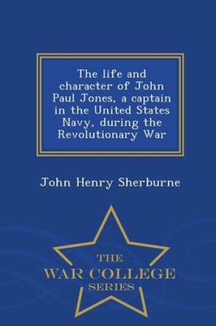 Cover of The Life and Character of John Paul Jones, a Captain in the United States Navy, During the Revolutionary War - War College Series