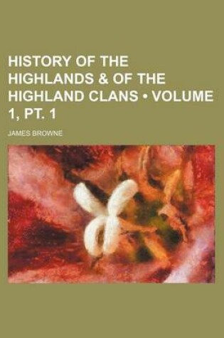 Cover of History of the Highlands & of the Highland Clans (Volume 1, PT. 1)