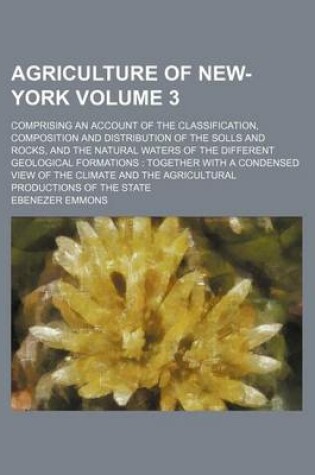 Cover of Agriculture of New-York Volume 3; Comprising an Account of the Classification, Composition and Distribution of the Solls and Rocks, and the Natural Waters of the Different Geological Formations Together with a Condensed View of the Climate and the Agricu