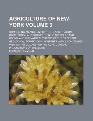 Book cover for Agriculture of New-York Volume 3; Comprising an Account of the Classification, Composition and Distribution of the Solls and Rocks, and the Natural Waters of the Different Geological Formations Together with a Condensed View of the Climate and the Agricu