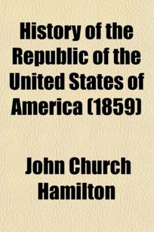 Cover of History of the Republic of the United States of America; As Traced in the Writings of Alexander Hamilton and of His Contemporaries