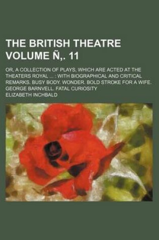 Cover of The British Theatre; Or, a Collection of Plays, Which Are Acted at the Theaters Royal with Biographical and Critical Remarks. Busy Body. Wonder. Bold Stroke for a Wife. George Barnvell. Fatal Curiosity Volume N . 11