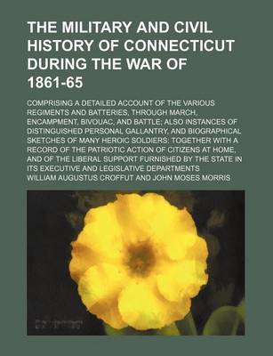Book cover for The Military and Civil History of Connecticut During the War of 1861-65; Comprising a Detailed Account of the Various Regiments and Batteries, Through March, Encampment, Bivouac, and Battle Also Instances of Distinguished Personal Gallantry, and Biographi