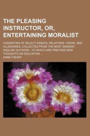 Cover of The Pleasing Instructor, Or, Entertaining Moralist; Consisting of Select Essays, Relations, Vision, and Allegories, Collected from the Most Eminent En