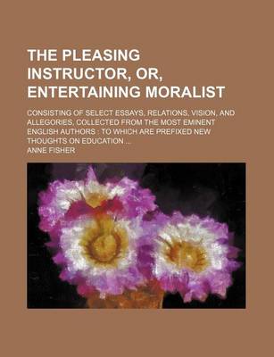 Book cover for The Pleasing Instructor, Or, Entertaining Moralist; Consisting of Select Essays, Relations, Vision, and Allegories, Collected from the Most Eminent En