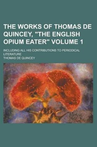 Cover of The Works of Thomas de Quincey, the English Opium Eater; Including All His Contributions to Periodical Literature Volume 1