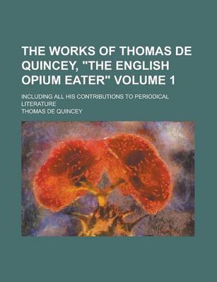 Book cover for The Works of Thomas de Quincey, the English Opium Eater; Including All His Contributions to Periodical Literature Volume 1